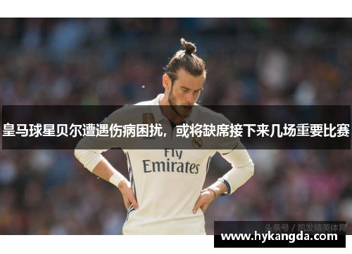皇马球星贝尔遭遇伤病困扰，或将缺席接下来几场重要比赛