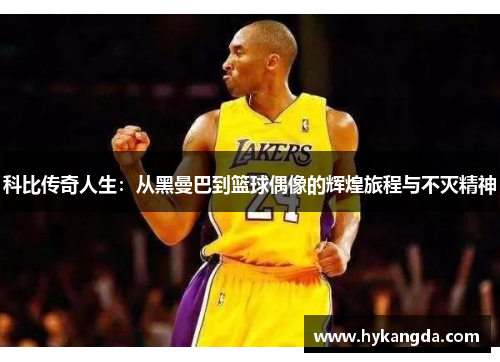 科比传奇人生：从黑曼巴到篮球偶像的辉煌旅程与不灭精神