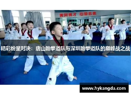 精彩纷呈对决：唐山跆拳道队与深圳跆拳道队的巅峰战之战