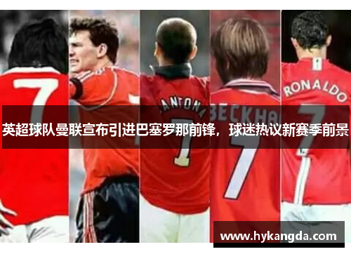 英超球队曼联宣布引进巴塞罗那前锋，球迷热议新赛季前景