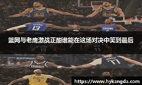 篮网与老鹰激战正酣谁能在这场对决中笑到最后