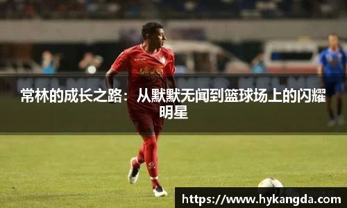 常林的成长之路:从默默无闻到篮球场上的闪耀明星